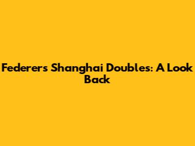 Federer's Shanghai Doubles: A Look Back