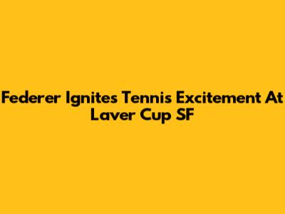 Federer Ignites Tennis Excitement At Laver Cup SF