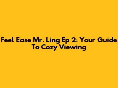Feel Ease Mr. Ling Ep 2: Your Guide To Cozy Viewing