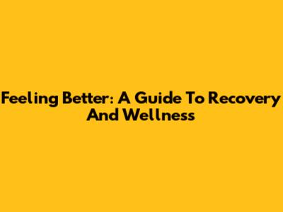 Feeling Better: A Guide To Recovery And Wellness