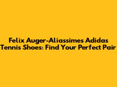 Felix Auger-Aliassime's Adidas Tennis Shoes: Find Your Perfect Pair