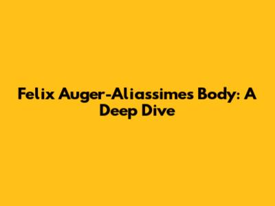 Felix Auger-Aliassime's Body: A Deep Dive