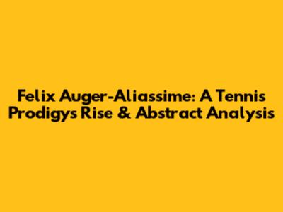 Felix Auger-Aliassime: A Tennis Prodigy's Rise & Abstract Analysis