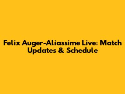Felix Auger-Aliassime Live: Match Updates & Schedule