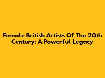 Female British Artists Of The 20th Century: A Powerful Legacy