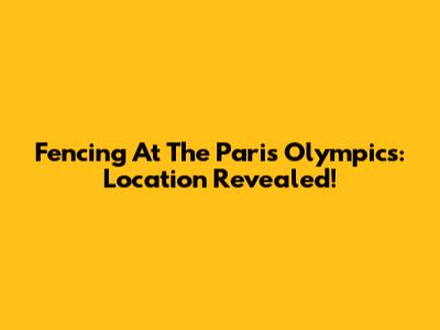 Fencing At The Paris Olympics: Location Revealed!