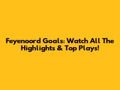 Feyenoord Goals: Watch All The Highlights & Top Plays!