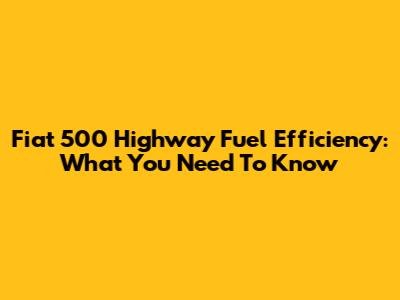 Fiat 500 Highway Fuel Efficiency: What You Need To Know