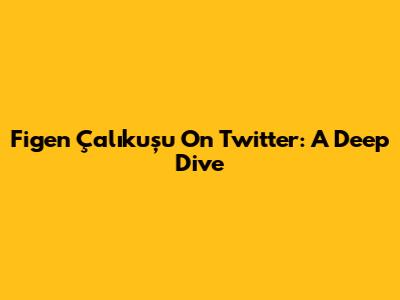 Figen Çalıkuşu On Twitter: A Deep Dive