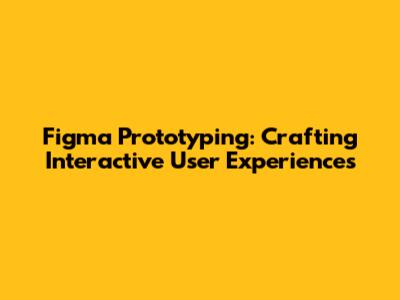 Figma Prototyping: Crafting Interactive User Experiences