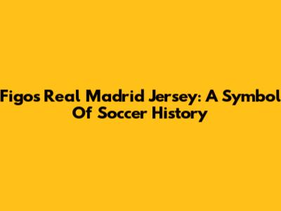 Figo's Real Madrid Jersey: A Symbol Of Soccer History