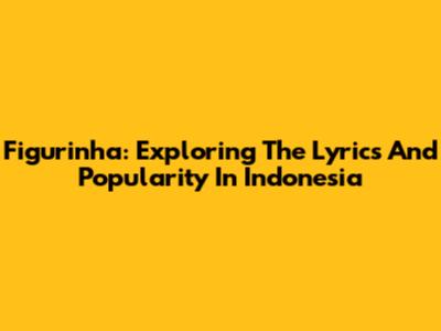 Figurinha: Exploring The Lyrics And Popularity In Indonesia