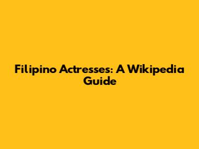 Filipino Actresses: A Wikipedia Guide