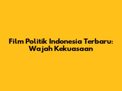Film Politik Indonesia Terbaru: Wajah Kekuasaan
