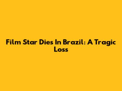 Film Star Dies In Brazil: A Tragic Loss