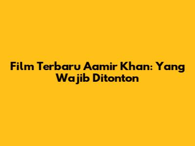 Film Terbaru Aamir Khan: Yang Wajib Ditonton
