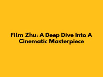 Film Zhu: A Deep Dive Into A Cinematic Masterpiece