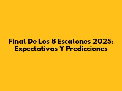 Final De Los 8 Escalones 2025: Expectativas Y Predicciones