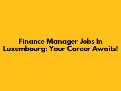 Finance Manager Jobs In Luxembourg: Your Career Awaits!