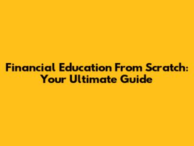 Financial Education From Scratch: Your Ultimate Guide