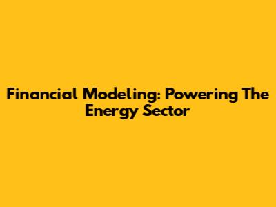 Financial Modeling: Powering The Energy Sector