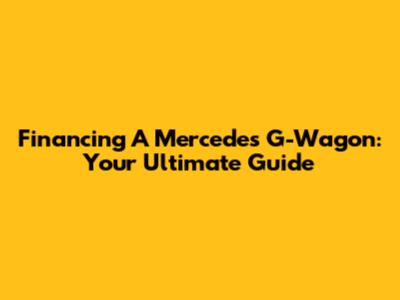 Financing A Mercedes G-Wagon: Your Ultimate Guide