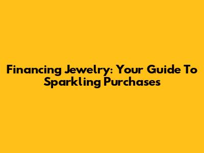 Financing Jewelry: Your Guide To Sparkling Purchases