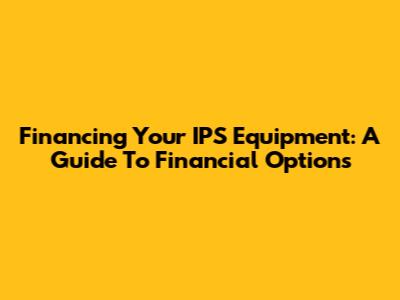Financing Your IPS Equipment: A Guide To Financial Options