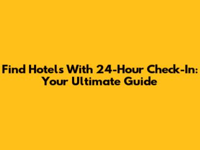 Find Hotels With 24-Hour Check-In: Your Ultimate Guide