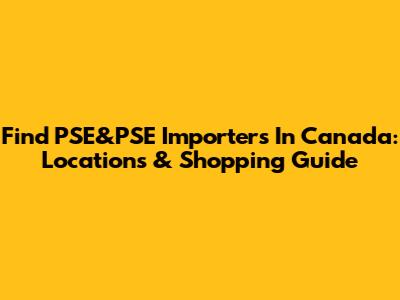Find PSE&PSE Importers In Canada: Locations & Shopping Guide