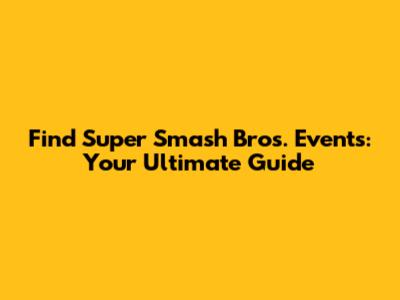 Find Super Smash Bros. Events: Your Ultimate Guide