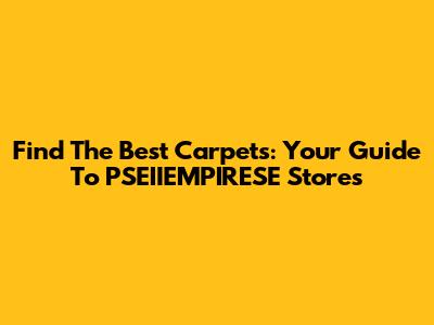 Find The Best Carpets: Your Guide To PSEIIEMPIRESE Stores