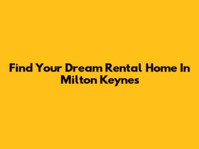 Find Your Dream Rental Home In Milton Keynes