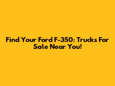 Find Your Ford F-350: Trucks For Sale Near You!
