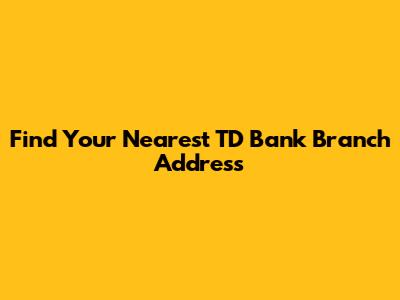 Find Your Nearest TD Bank Branch Address