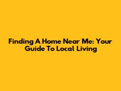 Finding A Home Near Me: Your Guide To Local Living