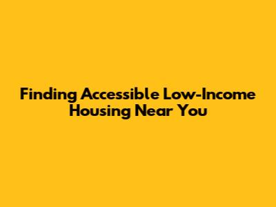 Finding Accessible Low-Income Housing Near You