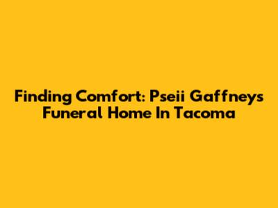 Finding Comfort: Pseii Gaffney's Funeral Home In Tacoma