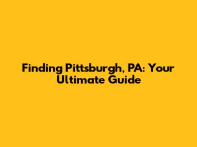 Finding Pittsburgh, PA: Your Ultimate Guide