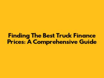 Finding The Best Truck Finance Prices: A Comprehensive Guide