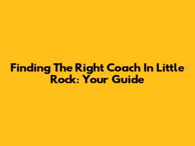 Finding The Right Coach In Little Rock: Your Guide