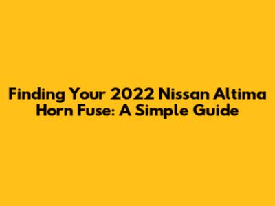 Finding Your 2022 Nissan Altima Horn Fuse: A Simple Guide