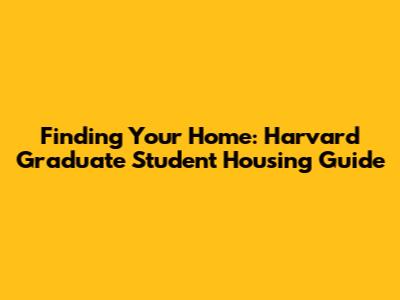 Finding Your Home: Harvard Graduate Student Housing Guide