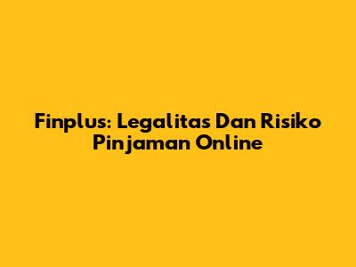 Finplus: Legalitas Dan Risiko Pinjaman Online