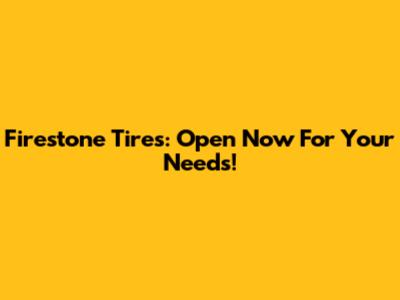 Firestone Tires: Open Now For Your Needs!