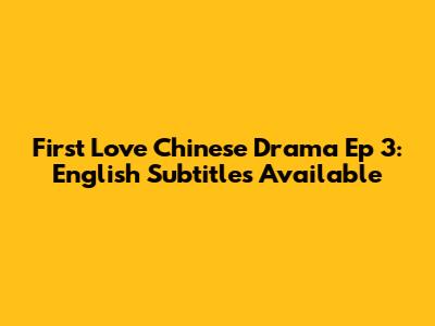 First Love Chinese Drama Ep 3: English Subtitles Available