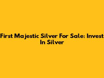 First Majestic Silver For Sale: Invest In Silver