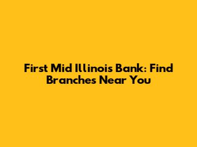 First Mid Illinois Bank: Find Branches Near You