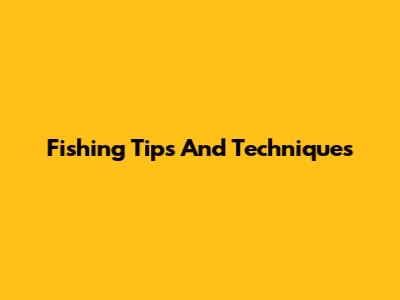 Fishing Tips And Techniques