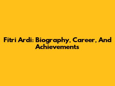 Fitri Ardi: Biography, Career, And Achievements